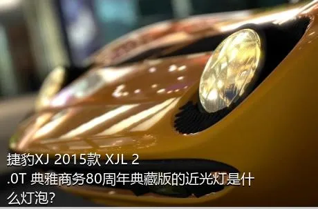 捷豹XJ 2015款 XJL 2.0T 典雅商务80周年典藏版的近光灯是什么灯泡？