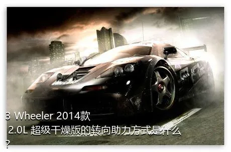 3 Wheeler 2014款 2.0L 超级干燥版的转向助力方式是什么？