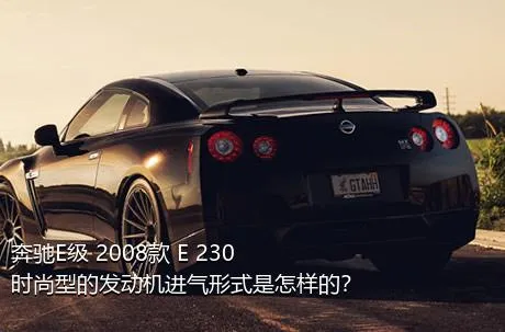 奔驰E级 2008款 E 230 时尚型的发动机进气形式是怎样的？