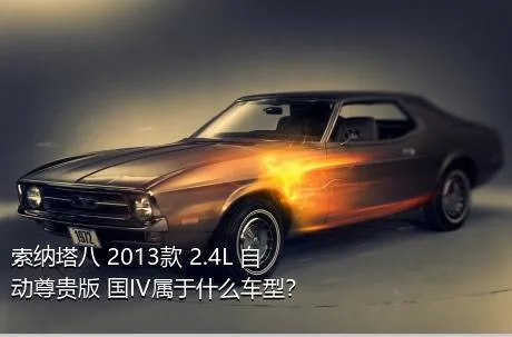 索纳塔八 2013款 2.4L 自动尊贵版 国IV属于什么车型？