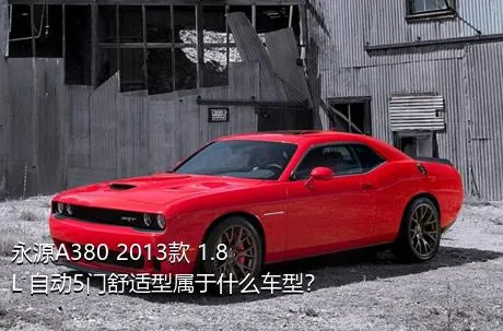 永源A380 2013款 1.8L 自动5门舒适型属于什么车型？