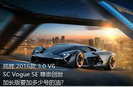 揽胜 2016款 3.0 V6 SC Vogue SE 尊崇创世加长版要加多少号的油？