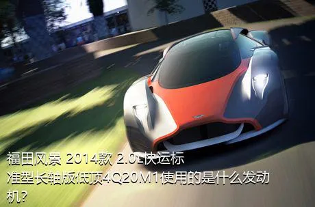 福田风景 2014款 2.0L快运标准型长轴版低顶4Q20M1使用的是什么发动机？