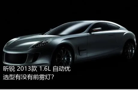 昕锐 2013款 1.6L 自动优选型有没有前雾灯？