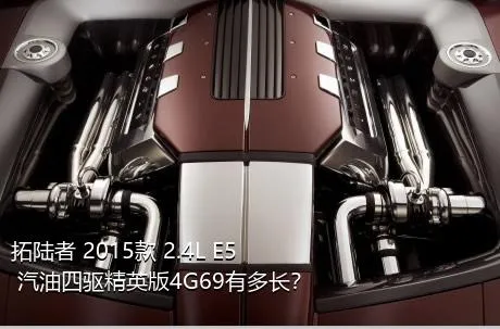 拓陆者 2015款 2.4L E5 汽油四驱精英版4G69有多长？