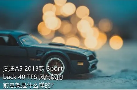 奥迪A5 2013款 Sportback 40 TFSI风尚版的前悬架是什么样的？