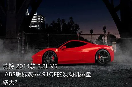 瑞铃 2014款 2.2L V5 ABS版标双排491QE的发动机排量多大？