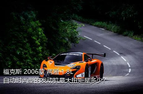 福克斯 2006款 两厢 1.8L 自动时尚型的发动机最大扭矩是多少？