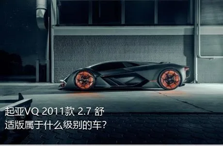 起亚VQ 2011款 2.7 舒适版属于什么级别的车？