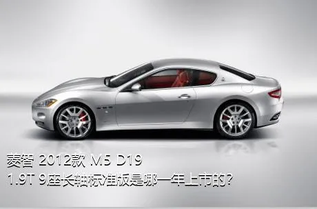 菱智 2012款 M5 D19 1.9T 9座长轴标准版是哪一年上市的？