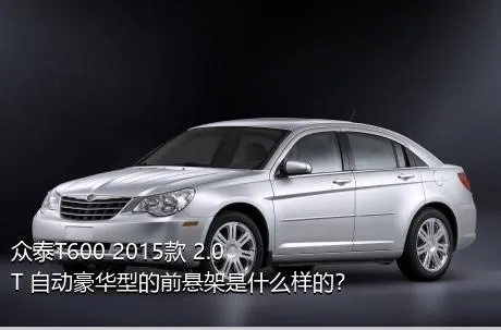 众泰T600 2015款 2.0T 自动豪华型的前悬架是什么样的？