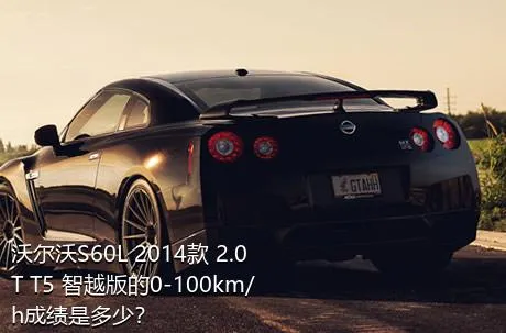 沃尔沃S60L 2014款 2.0T T5 智越版的0-100km/h成绩是多少？