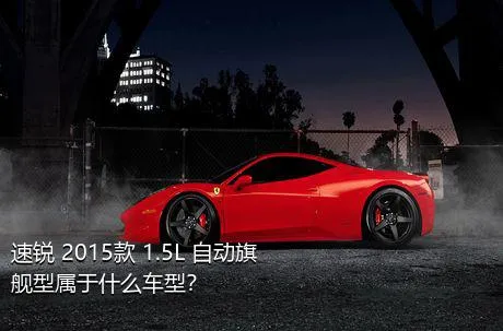 速锐 2015款 1.5L 自动旗舰型属于什么车型？