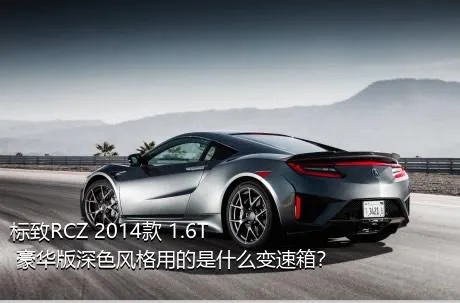 标致RCZ 2014款 1.6T 豪华版深色风格用的是什么变速箱？