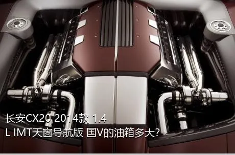 长安CX20 2014款 1.4L IMT天窗导航版 国V的油箱多大？