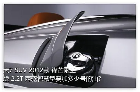 大7 SUV 2012款 锋芒限量版 2.2T 两驱智慧型要加多少号的油？