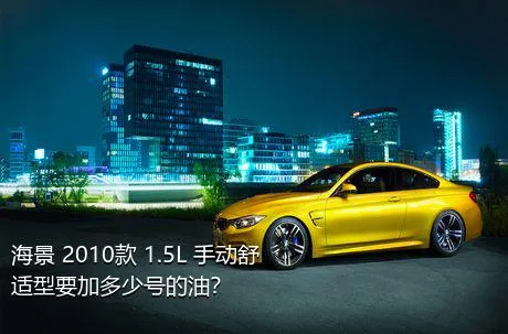 海景 2010款 1.5L 手动舒适型要加多少号的油？