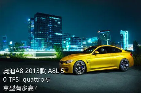 奥迪A8 2013款 A8L 50 TFSI quattro专享型有多高？