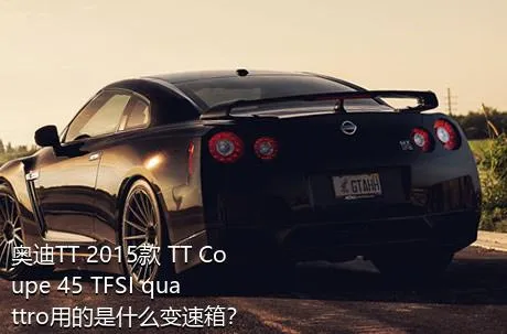 奥迪TT 2015款 TT Coupe 45 TFSI quattro用的是什么变速箱？