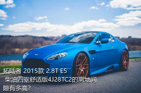 拓陆者 2015款 2.8T E5 柴油四驱舒适版4J28TC2的离地间隙有多高？