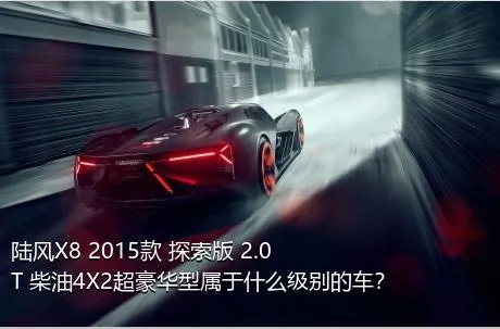 陆风X8 2015款 探索版 2.0T 柴油4X2超豪华型属于什么级别的车？