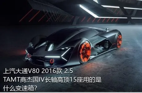 上汽大通V80 2016款 2.5TAMT商杰国IV长轴高顶15座用的是什么变速箱？