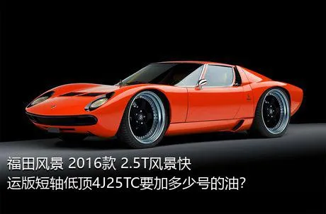 福田风景 2016款 2.5T风景快运版短轴低顶4J25TC要加多少号的油？