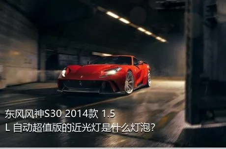 东风风神S30 2014款 1.5L 自动超值版的近光灯是什么灯泡？