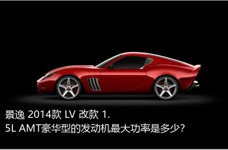 景逸 2014款 LV 改款 1.5L AMT豪华型的发动机最大功率是多少？