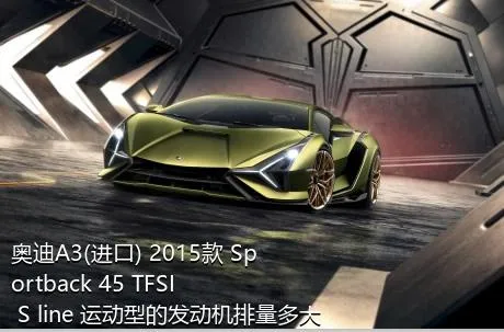 奥迪A3(进口) 2015款 Sportback 45 TFSI S line 运动型的发动机排量多大？