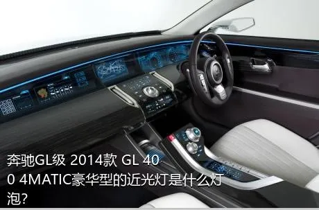 奔驰GL级 2014款 GL 400 4MATIC豪华型的近光灯是什么灯泡？