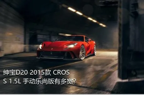 绅宝D20 2015款 CROSS 1.5L 手动乐尚版有多宽？