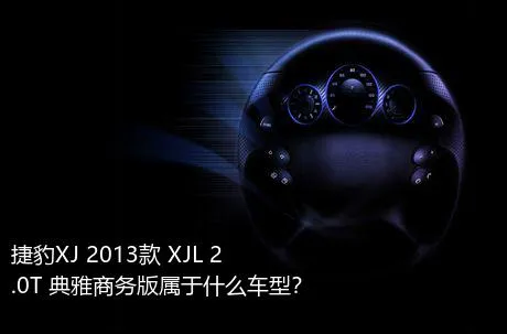 捷豹XJ 2013款 XJL 2.0T 典雅商务版属于什么车型？