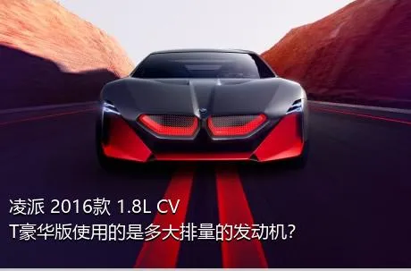 凌派 2016款 1.8L CVT豪华版使用的是多大排量的发动机？