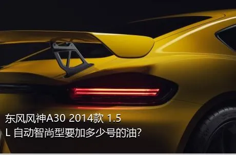 东风风神A30 2014款 1.5L 自动智尚型要加多少号的油？