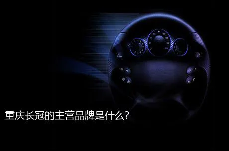 重庆长冠的主营品牌是什么？