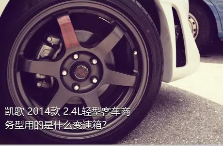 凯歌 2014款 2.4L轻型客车商务型用的是什么变速箱？