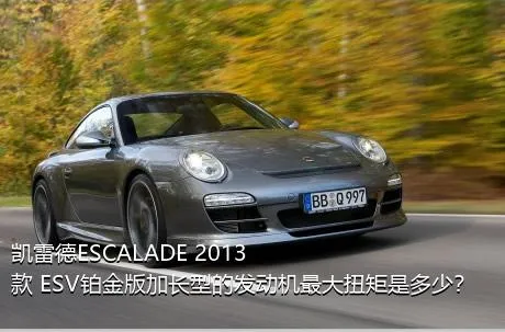 凯雷德ESCALADE 2013款 ESV铂金版加长型的发动机最大扭矩是多少？