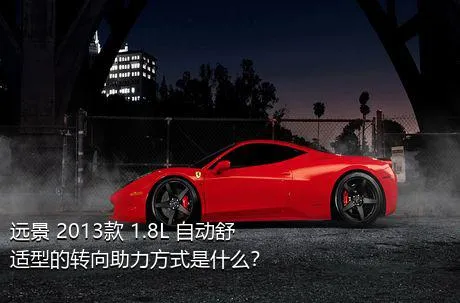 远景 2013款 1.8L 自动舒适型的转向助力方式是什么？