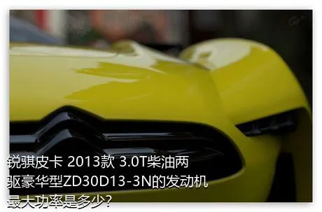 锐骐皮卡 2013款 3.0T柴油两驱豪华型ZD30D13-3N的发动机最大功率是多少？