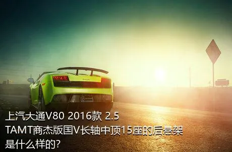 上汽大通V80 2016款 2.5TAMT商杰版国V长轴中顶15座的后悬架是什么样的？