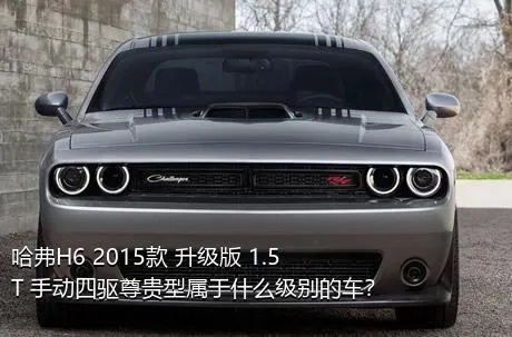 哈弗H6 2015款 升级版 1.5T 手动四驱尊贵型属于什么级别的车？