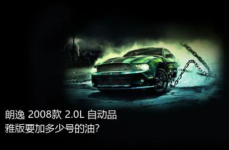 朗逸 2008款 2.0L 自动品雅版要加多少号的油？