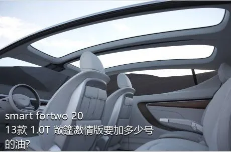 smart fortwo 2013款 1.0T 敞篷激情版要加多少号的油？