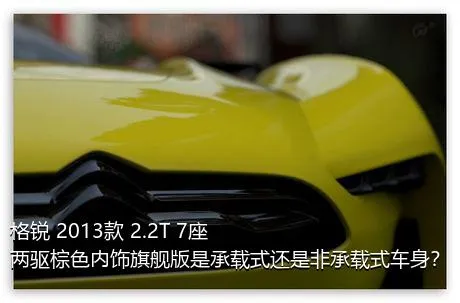 格锐 2013款 2.2T 7座两驱棕色内饰旗舰版是承载式还是非承载式车身？