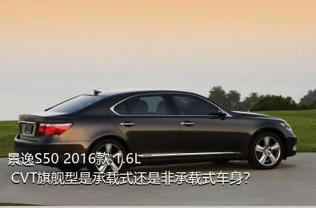 景逸S50 2016款 1.6L CVT旗舰型是承载式还是非承载式车身？