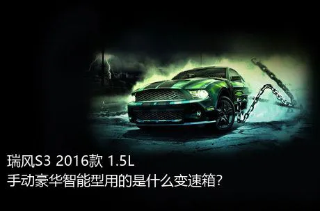 瑞风S3 2016款 1.5L 手动豪华智能型用的是什么变速箱？