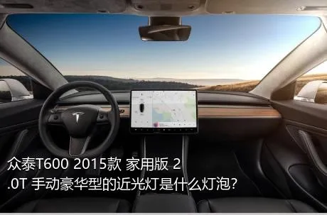 众泰T600 2015款 家用版 2.0T 手动豪华型的近光灯是什么灯泡？