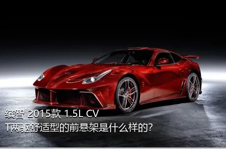 缤智 2015款 1.5L CVT两驱舒适型的前悬架是什么样的？