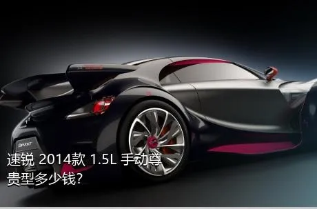 速锐 2014款 1.5L 手动尊贵型多少钱？